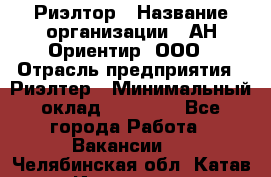 Риэлтор › Название организации ­ АН Ориентир, ООО › Отрасль предприятия ­ Риэлтер › Минимальный оклад ­ 60 000 - Все города Работа » Вакансии   . Челябинская обл.,Катав-Ивановск г.